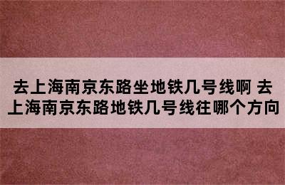 去上海南京东路坐地铁几号线啊 去上海南京东路地铁几号线往哪个方向
